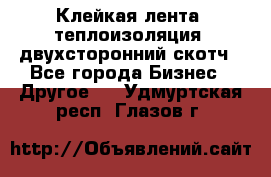 Клейкая лента, теплоизоляция, двухсторонний скотч - Все города Бизнес » Другое   . Удмуртская респ.,Глазов г.